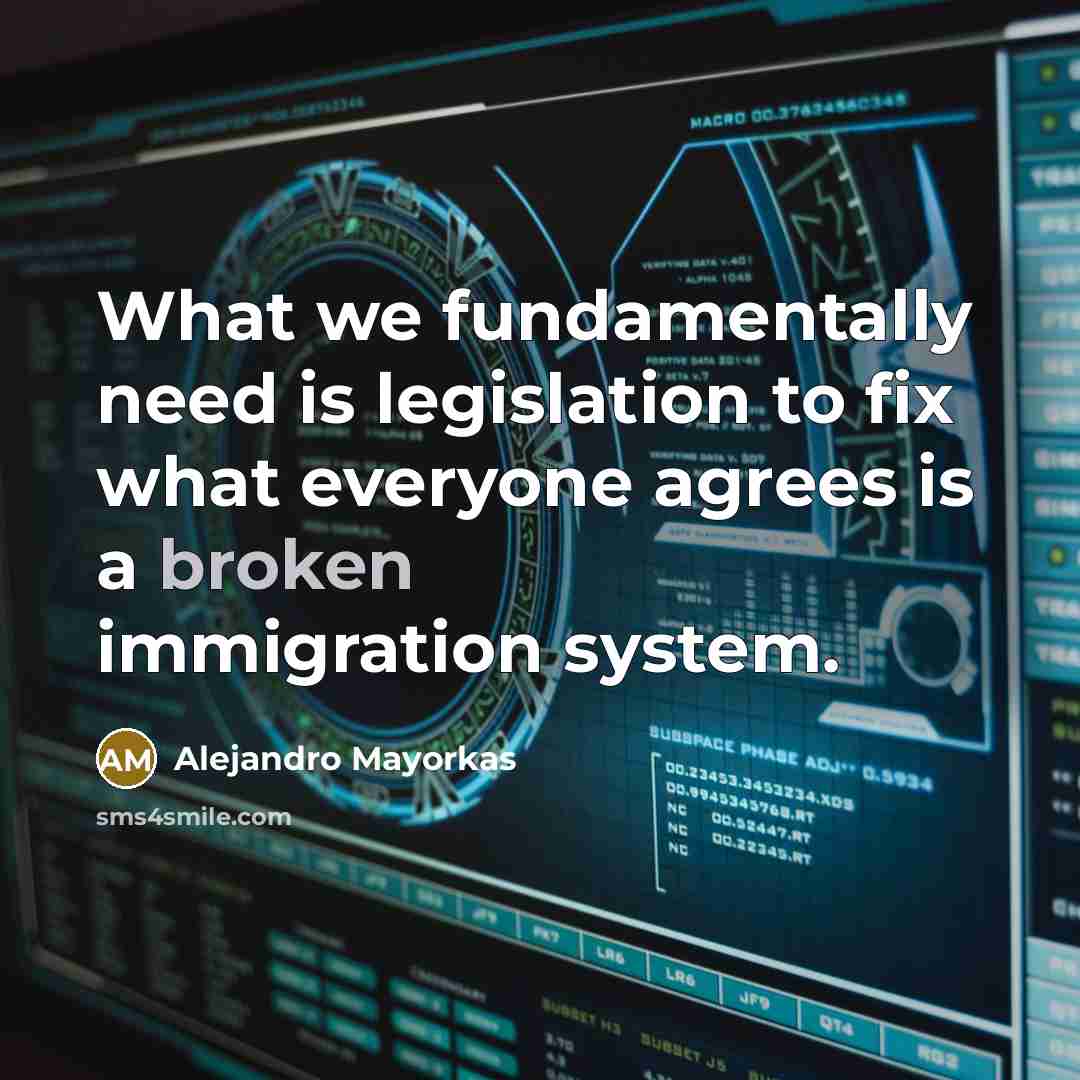 “What we fundamentally need is legislation to fix what everyone agrees is a broken immigration system.” quote by Alejandro Mayorkas