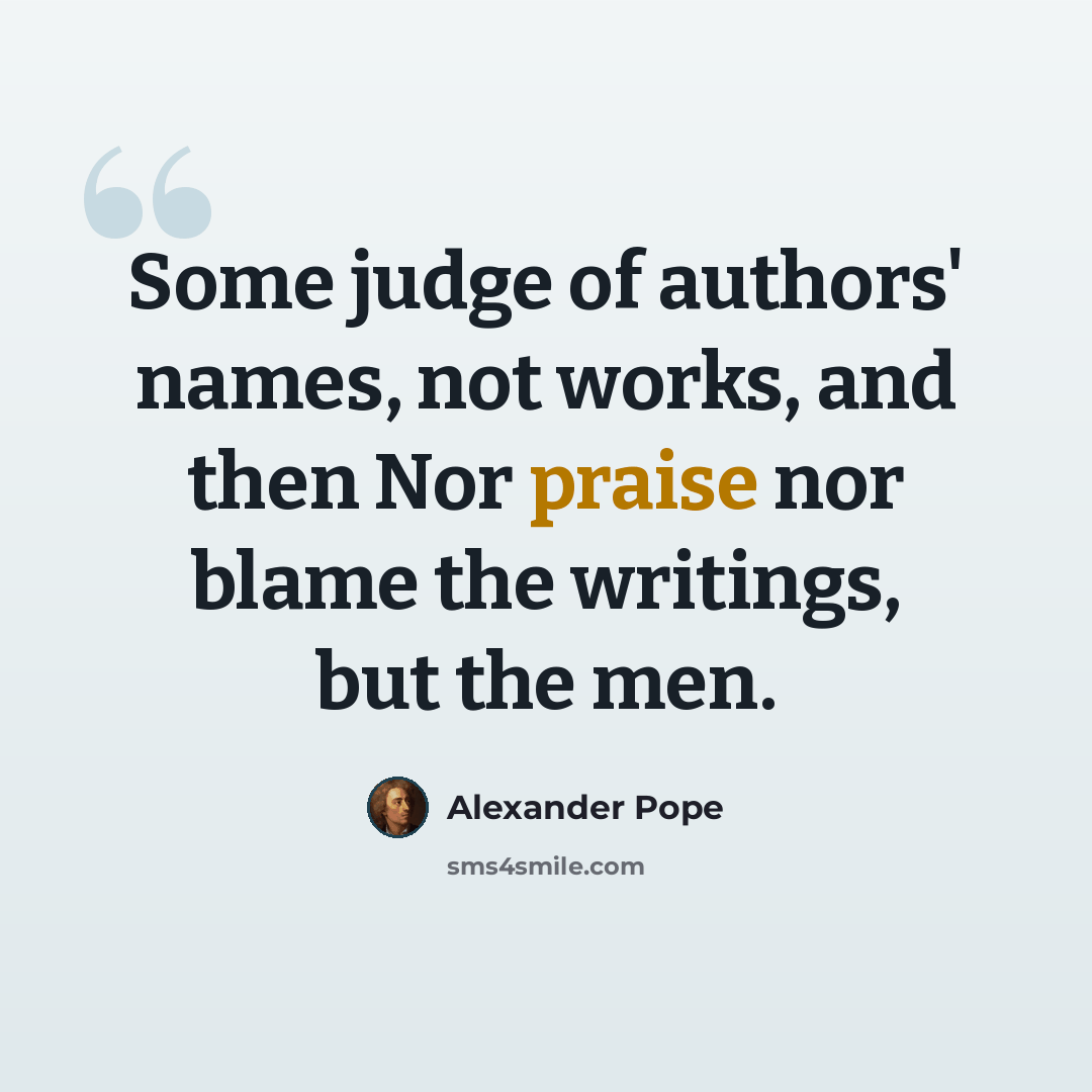 “Some judge of authors' names, not works, and then Nor praise nor blame the writings, but the men.” quote by Alexander Pope
