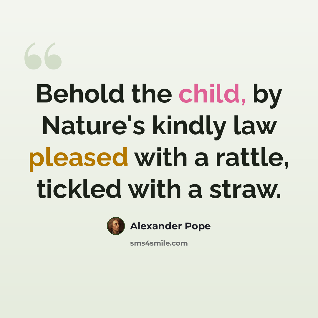 “Behold the child, by Nature's kindly law pleased with a rattle, tickled with a straw.” quote by Alexander Pope