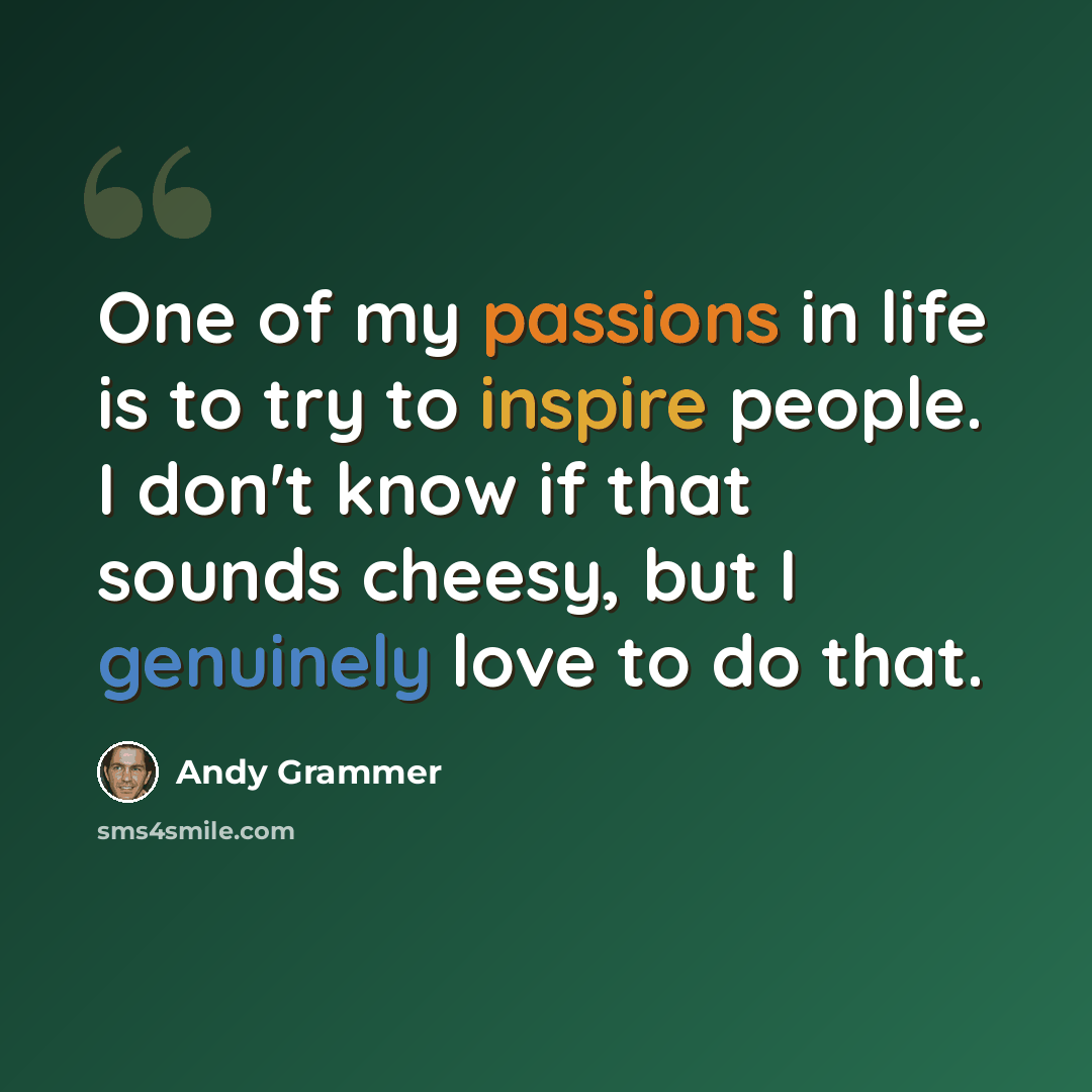“One of my passions in life is to try to inspire people. I don't know if that sounds cheesy, but I genuinely love to do that.” quote by Andy Grammer