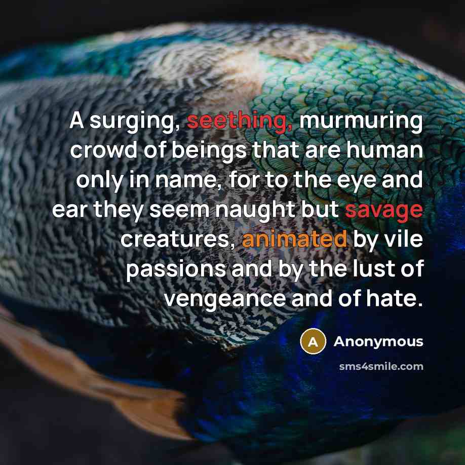 “A surging, seething, murmuring crowd of beings that are human only in name, for to the eye and ear they seem naught but savage creatures, animated by vile passions and by the lust of vengeance and of hate.” quote by Anonymous