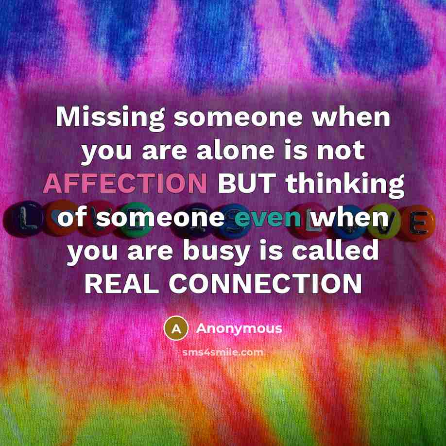 “Missing someone when you are alone is not AFFECTION BUT thinking of someone even when you are busy is called REAL CONNECTION” quote by Anonymous
