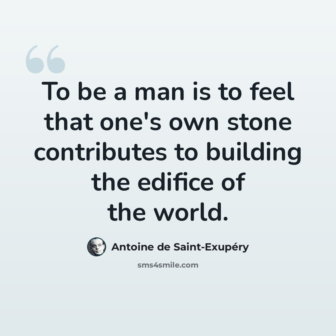 “To be a man is to feel that one's own stone contributes to building the edifice of the world.” quote by Antoine de Saint-Exupery