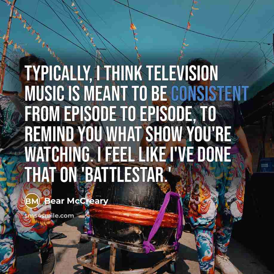 “Typically, I think television music is meant to be consistent from episode to episode, to remind you what show you're watching. I feel like I've done that on 'Battlestar.'” quote by Bear McCreary