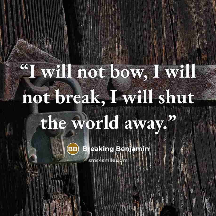 “I will not bow, I will not break, I will shut the world away.” quote by Breaking Benjamin