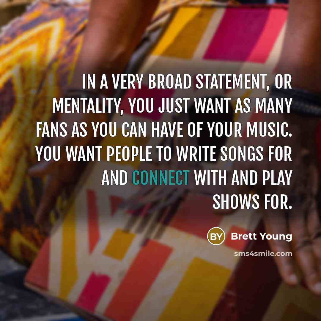 “In a very broad statement, or mentality, you just want as many fans as you can have of your music. You want people to write songs for and connect with and play shows for.” quote by Brett Young