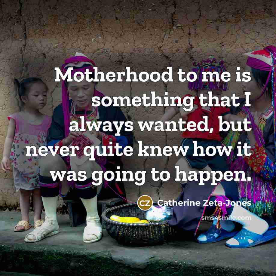“Motherhood to me is something that I always wanted, but never quite knew how it was going to happen.” quote by Catherine Zeta-Jones