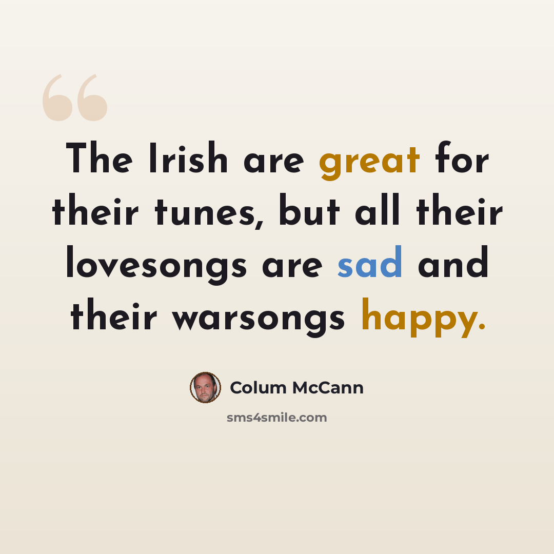 “The Irish are great for their tunes, but all their lovesongs are sad and their warsongs happy.” quote by Colum McCann