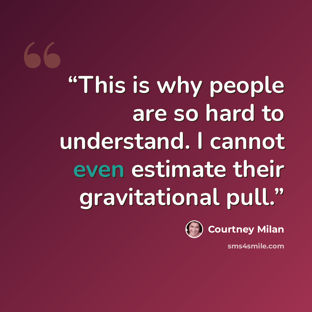 “This is why people are so hard to understand. I cannot even estimate their gravitational pull.” quote by Courtney Milan