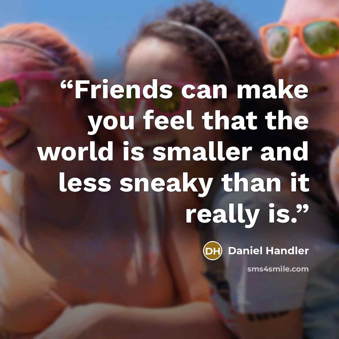 “Friends can make you feel that the world is smaller and less sneaky than it really is.” quote by Daniel Handler