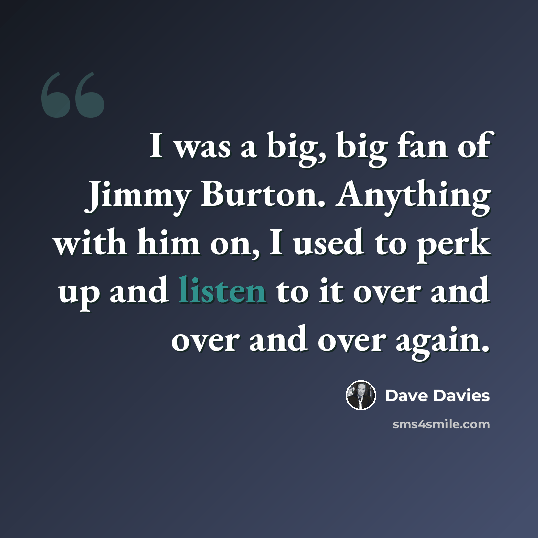 “I was a big, big fan of Jimmy Burton. Anything with him on, I used to perk up and listen to it over and over and over again.” quote by Dave Davies