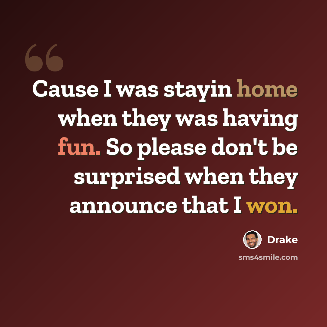 “Cause I was stayin home when they was having fun. So please don't be surprised when they announce that I won.” quote by Drake