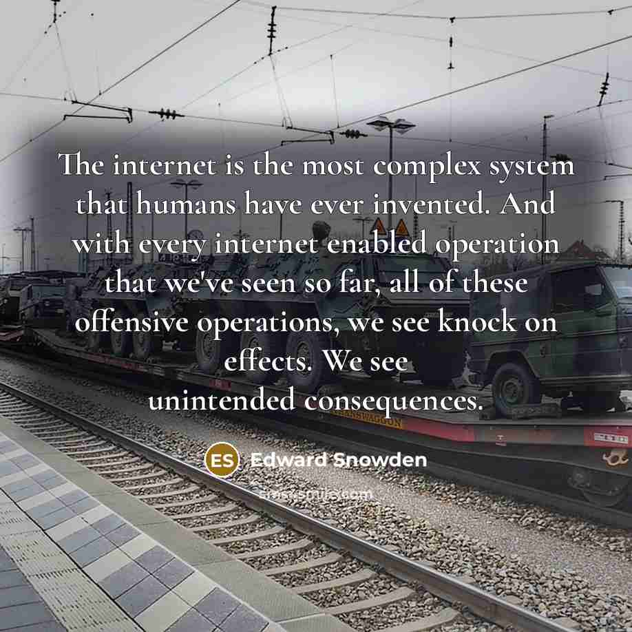 “The internet is the most complex system that humans have ever invented. And with every internet enabled operation that we've seen so far, all of these offensive operations, we see knock on effects. We see unintended consequences.” quote by Edward Snowden