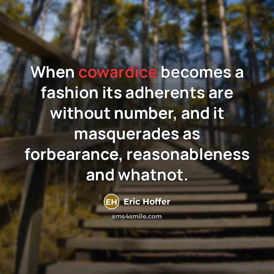 “When cowardice becomes a fashion its adherents are without number, and it masquerades as forbearance, reasonableness and whatnot.” quote by Eric Hoffer