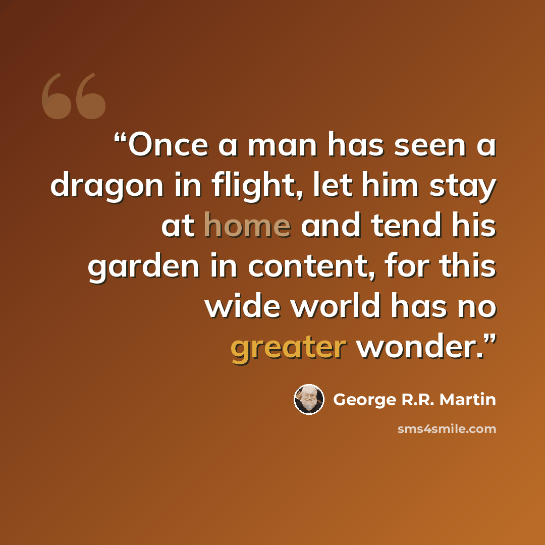 “Once a man has seen a dragon in flight, let him stay at home and tend his garden in content, for this wide world has no greater wonder.” quote by George R.R. Martin
