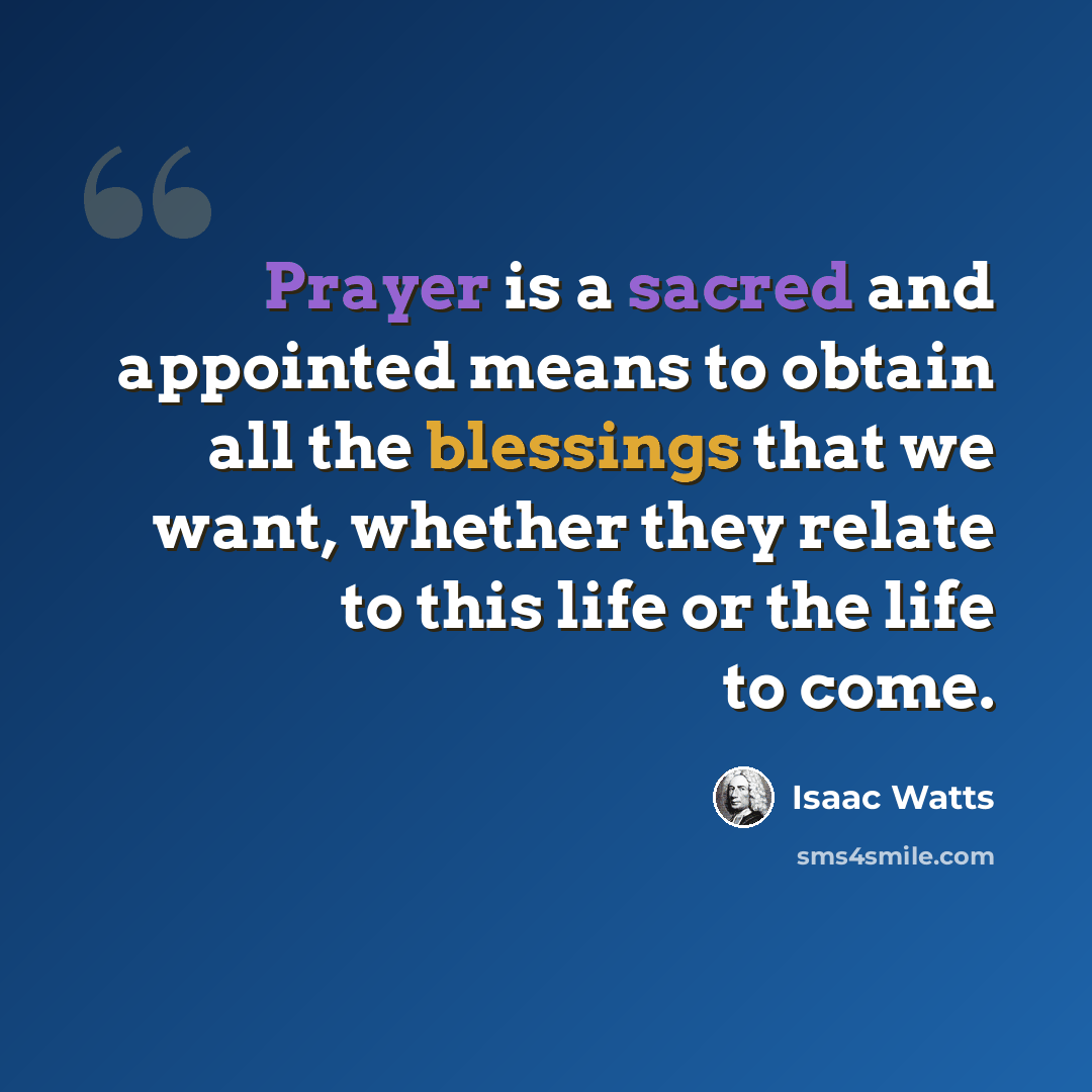 “Prayer is a sacred and appointed means to obtain all the blessings that we want, whether they relate to this life or the life to come.” quote by Isaac Watts