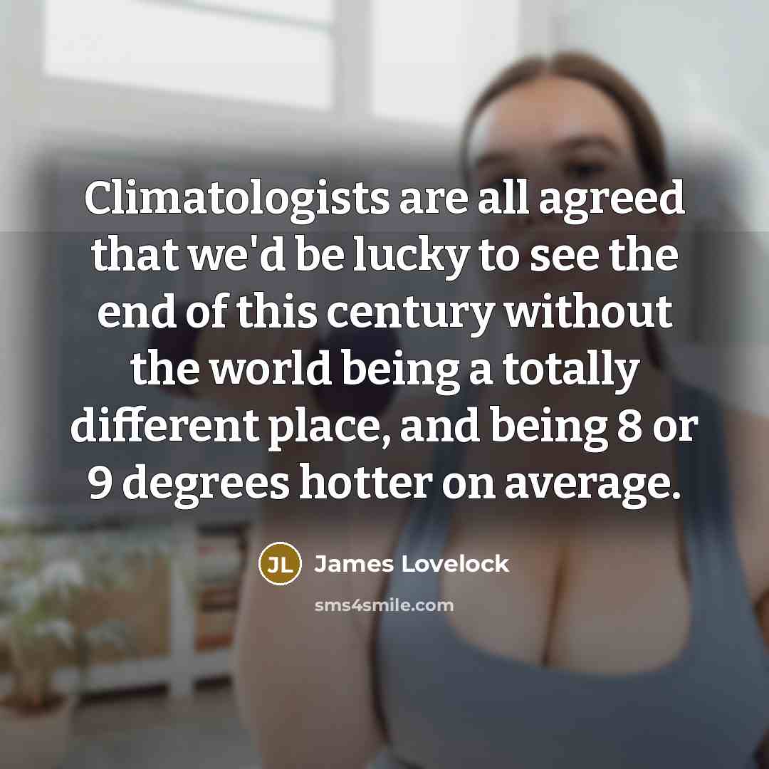 “Climatologists are all agreed that we'd be lucky to see the end of this century without the world being a totally different place, and being 8 or 9 degrees hotter on average.” quote by James Lovelock