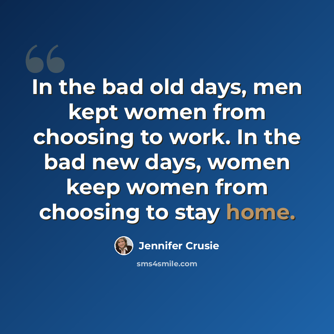 “In the bad old days, men kept women from choosing to work. In the bad new days, women keep women from choosing to stay home.” quote by Jennifer Crusie