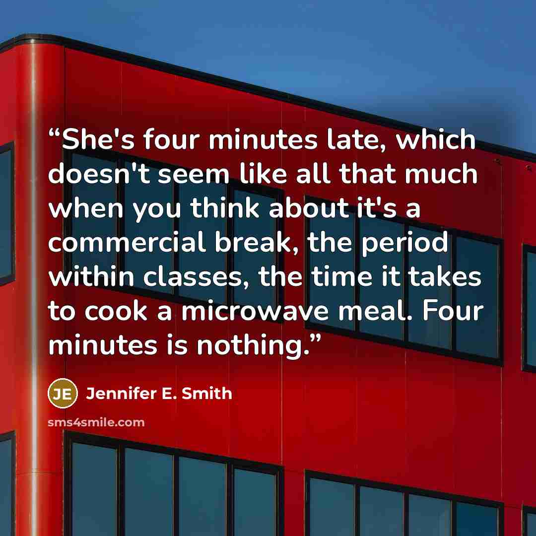 “She's four minutes late, which doesn't seem like all that much when you think about it's a commercial break, the period within classes, the time it takes to cook a microwave meal. Four minutes is nothing.” quote by Jennifer E. Smith