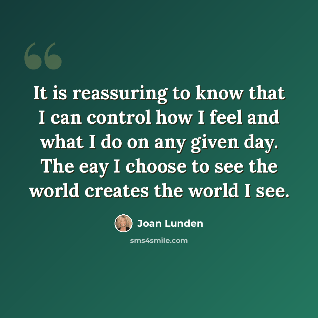 “It is reassuring to know that I can control how I feel and what I do on any given day. The eay I choose to see the world creates the world I see.” quote by Joan Lunden