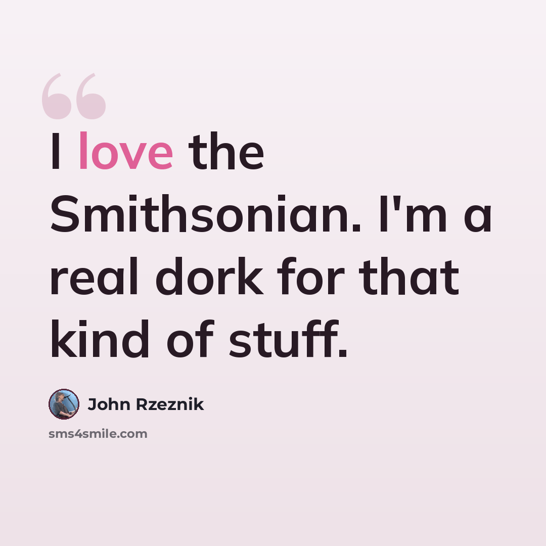 “I love the Smithsonian. I'm a real dork for that kind of stuff.” quote by John Rzeznik