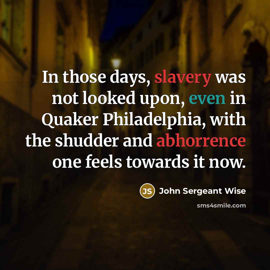“In those days, slavery was not looked upon, even in Quaker Philadelphia, with the shudder and abhorrence one feels towards it now.” quote by John Sergeant Wise