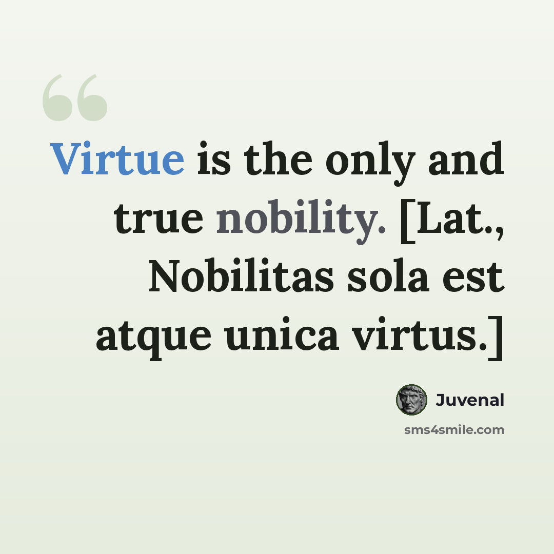 “Virtue is the only and true nobility. [Lat., Nobilitas sola est atque unica virtus.]” quote by Juvenal