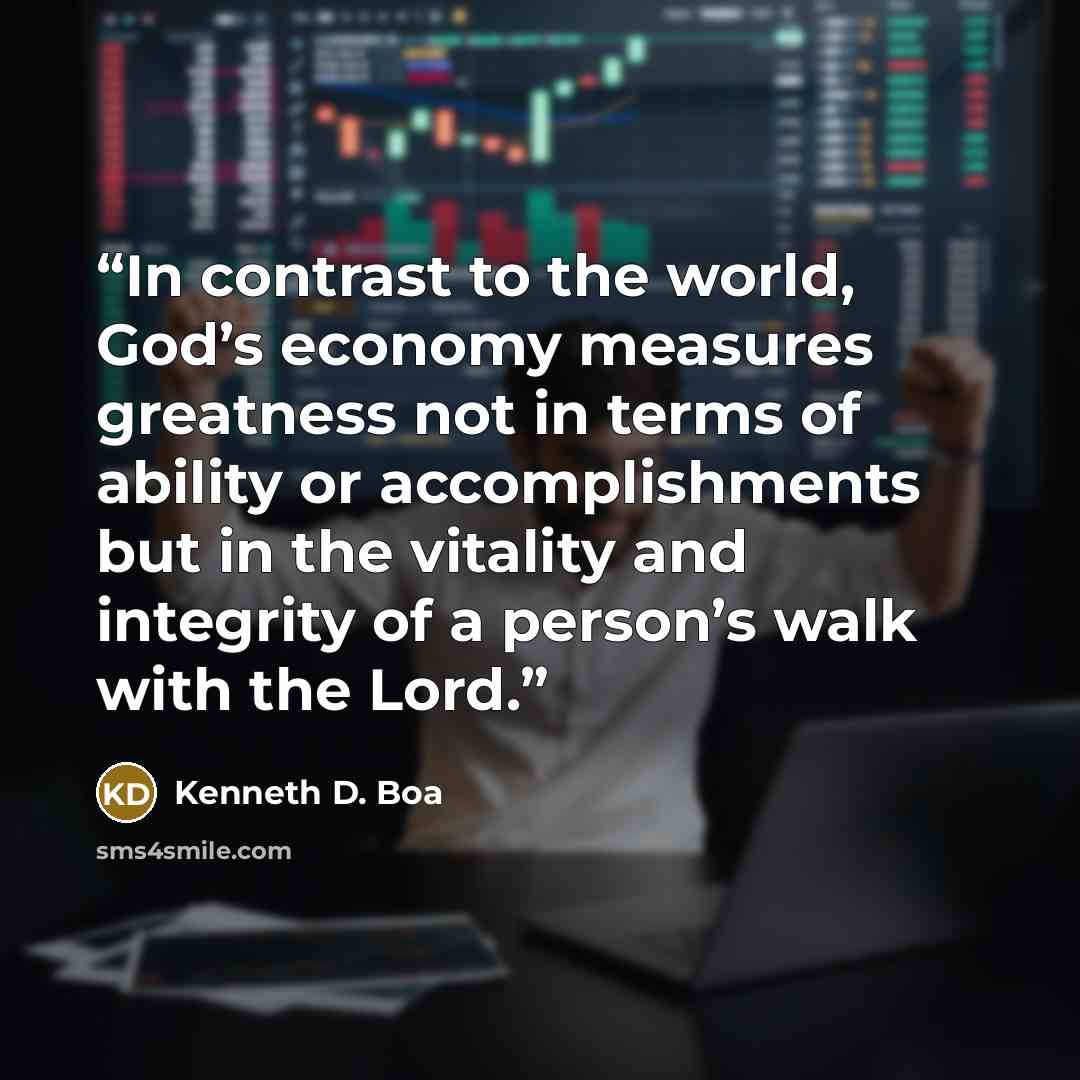 “In contrast to the world, God’s economy measures greatness not in terms of ability or accomplishments but in the vitality and integrity of a person’s walk with the Lord.” quote by Kenneth D. Boa