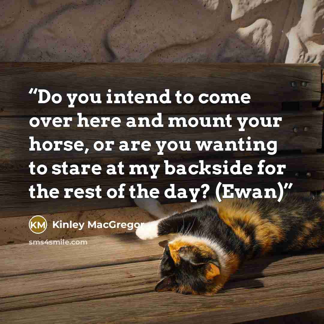 “Do you intend to come over here and mount your horse, or are you wanting to stare at my backside for the rest of the day? (Ewan)” quote by Kinley MacGregor