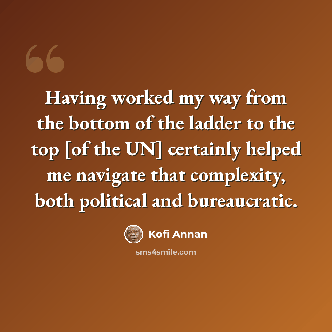 “Having worked my way from the bottom of the ladder to the top [of the UN] certainly helped me navigate that complexity, both political and bureaucratic.” quote by Kofi Annan