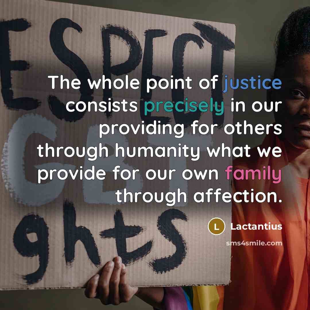 “The whole point of justice consists precisely in our providing for others through humanity what we provide for our own family through affection.” quote by Lactantius