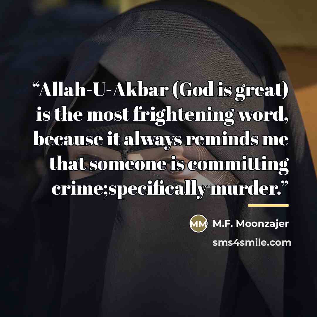 “Allah-U-Akbar (God is great) is the most frightening word, because it always reminds me that someone is committing crime;specifically murder.” quote by M.F. Moonzajer