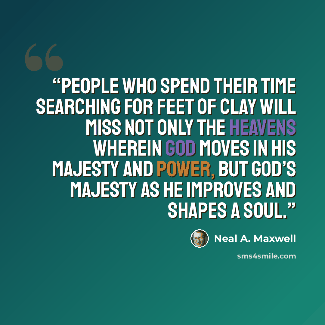 “People who spend their time searching for feet of clay will miss not only the heavens wherein God moves in His majesty and power, but God’s majesty as He improves and shapes a soul.” quote by Neal A. Maxwell