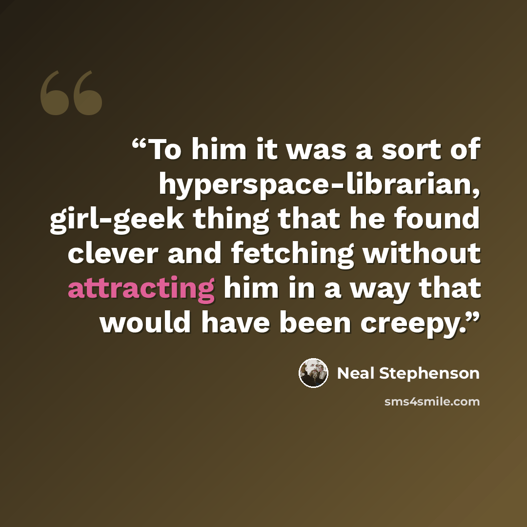 “To him it was a sort of hyperspace-librarian, girl-geek thing that he found clever and fetching without attracting him in a way that would have been creepy.” quote by Neal Stephenson