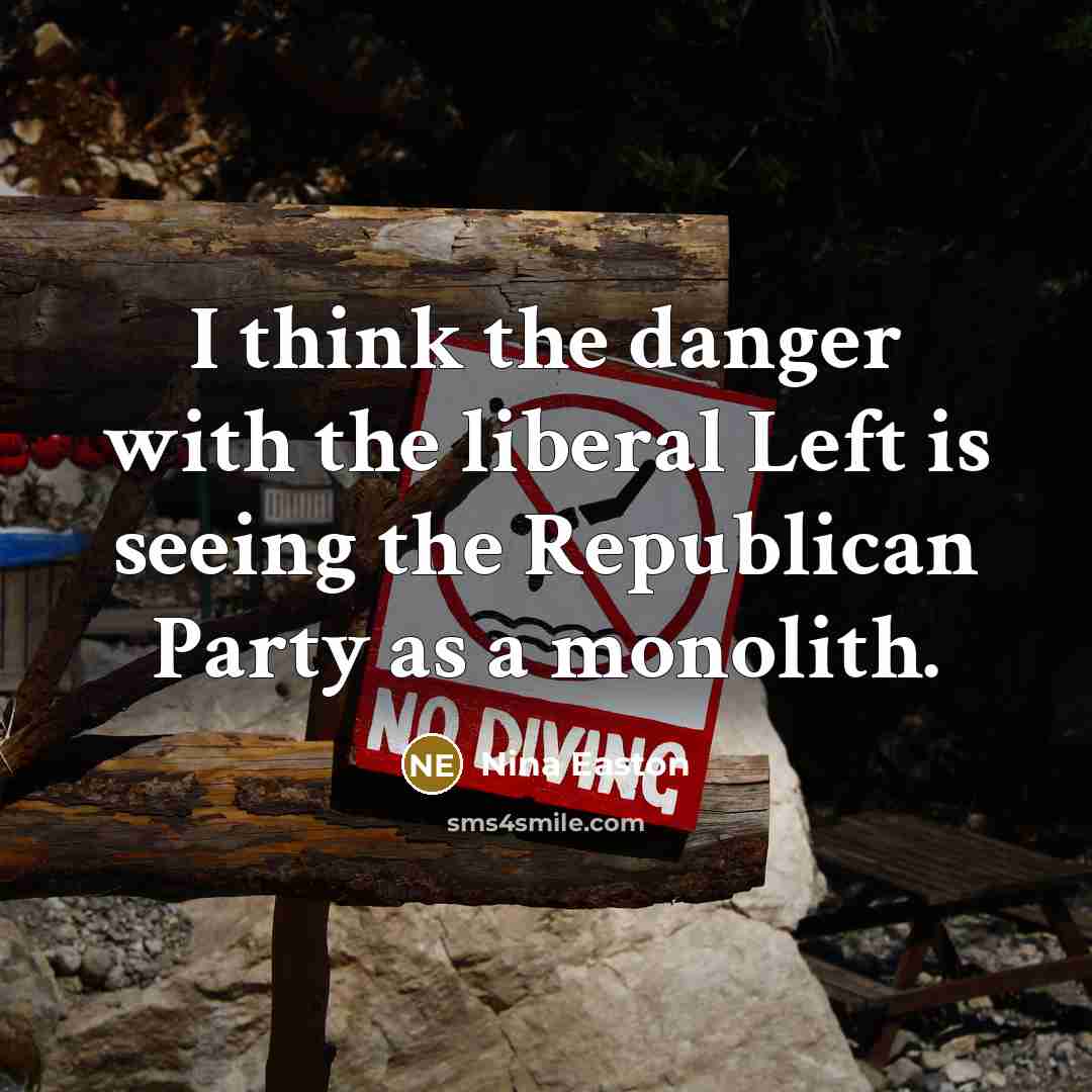 “I think the danger with the liberal Left is seeing the Republican Party as a monolith.” quote by Nina Easton