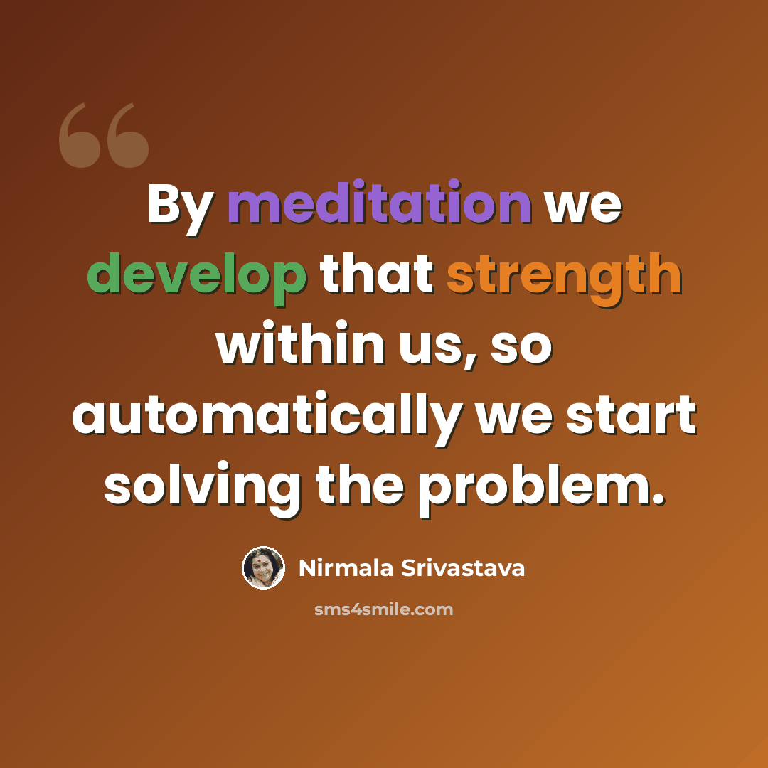 “By meditation we develop that strength within us, so automatically we start solving the problem.” quote by Nirmala Srivastava