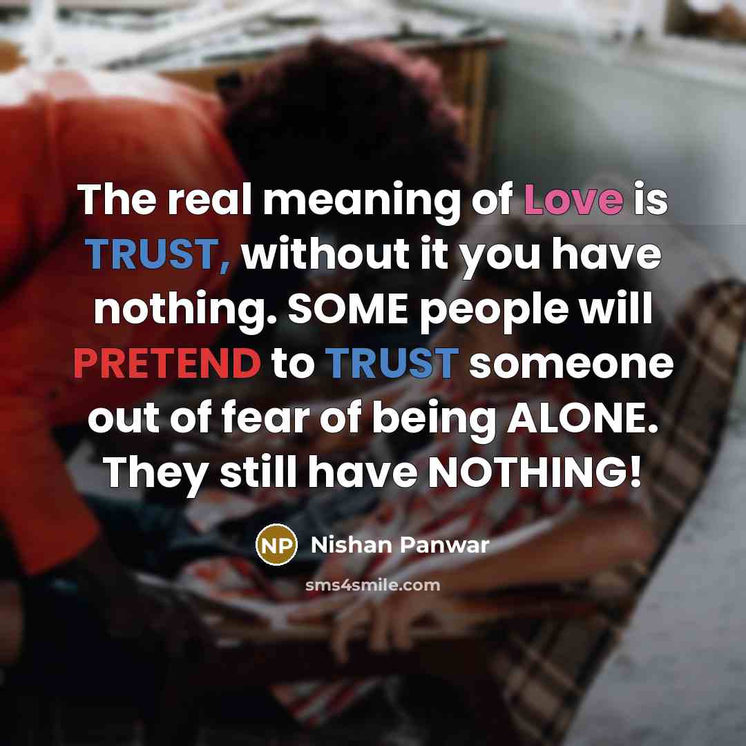 “The real meaning of Love is TRUST, without it you have nothing. SOME people will PRETEND to TRUST someone out of fear of being ALONE. They still have NOTHING!” quote by Nishan Panwar