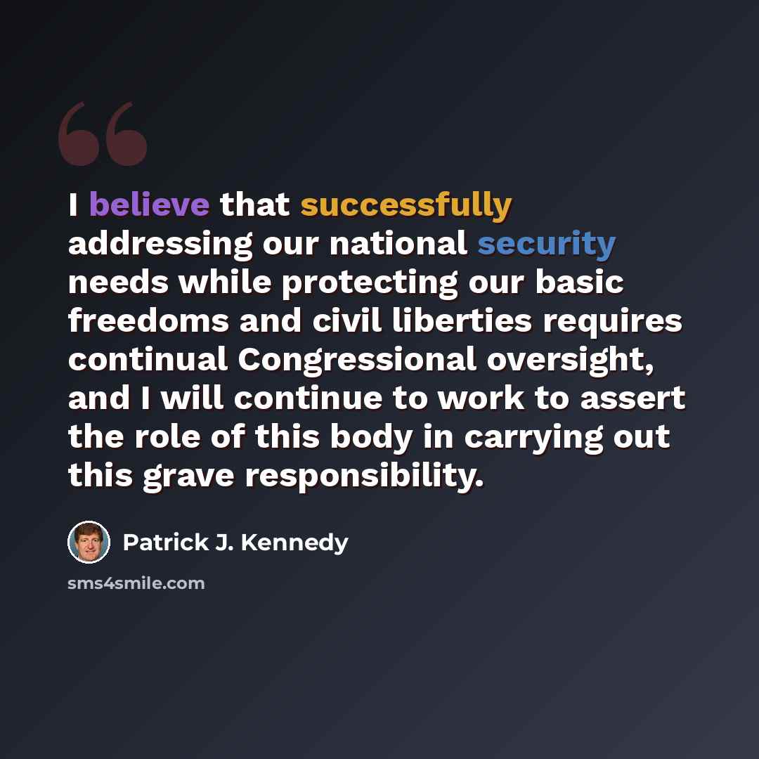 “I believe that successfully addressing our national security needs while protecting our basic freedoms and civil liberties requires continual Congressional oversight, and I will continue to work to assert the role of this body in carrying out this grave responsibility.” quote by Patrick J. Kennedy