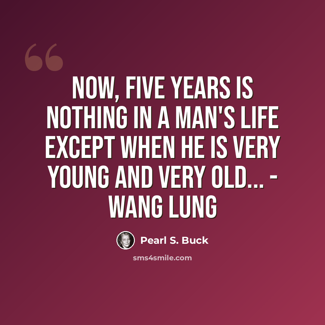 “Now, five years is nothing in a man's life except when he is very young and very old... - Wang Lung” quote by Pearl S. Buck