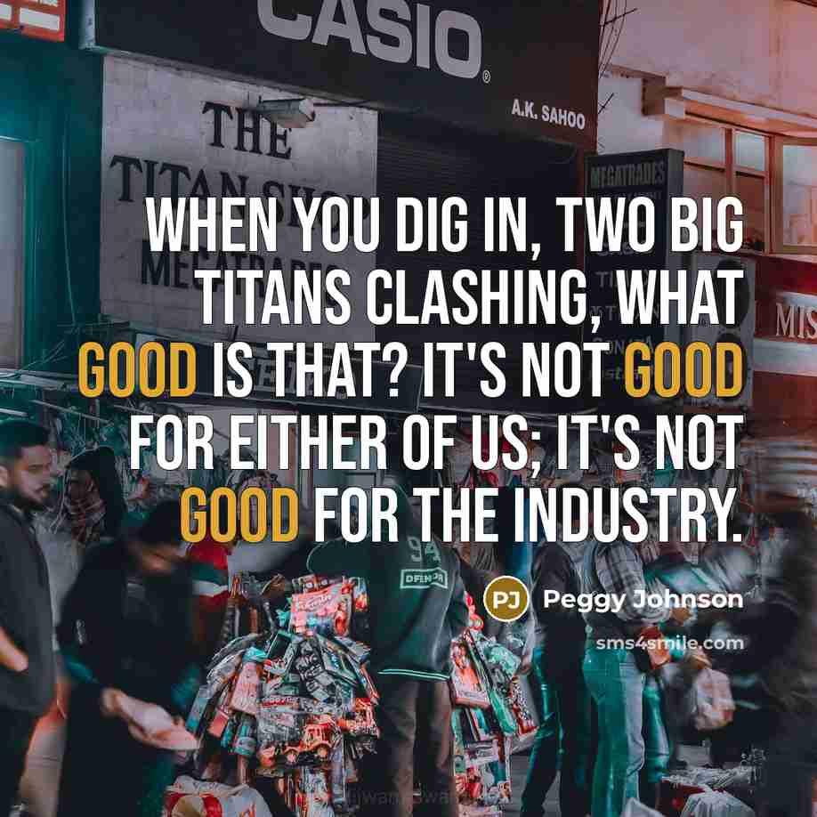 “When you dig in, two big titans clashing, what good is that? It's not good for either of us; it's not good for the industry.” quote by Peggy Johnson