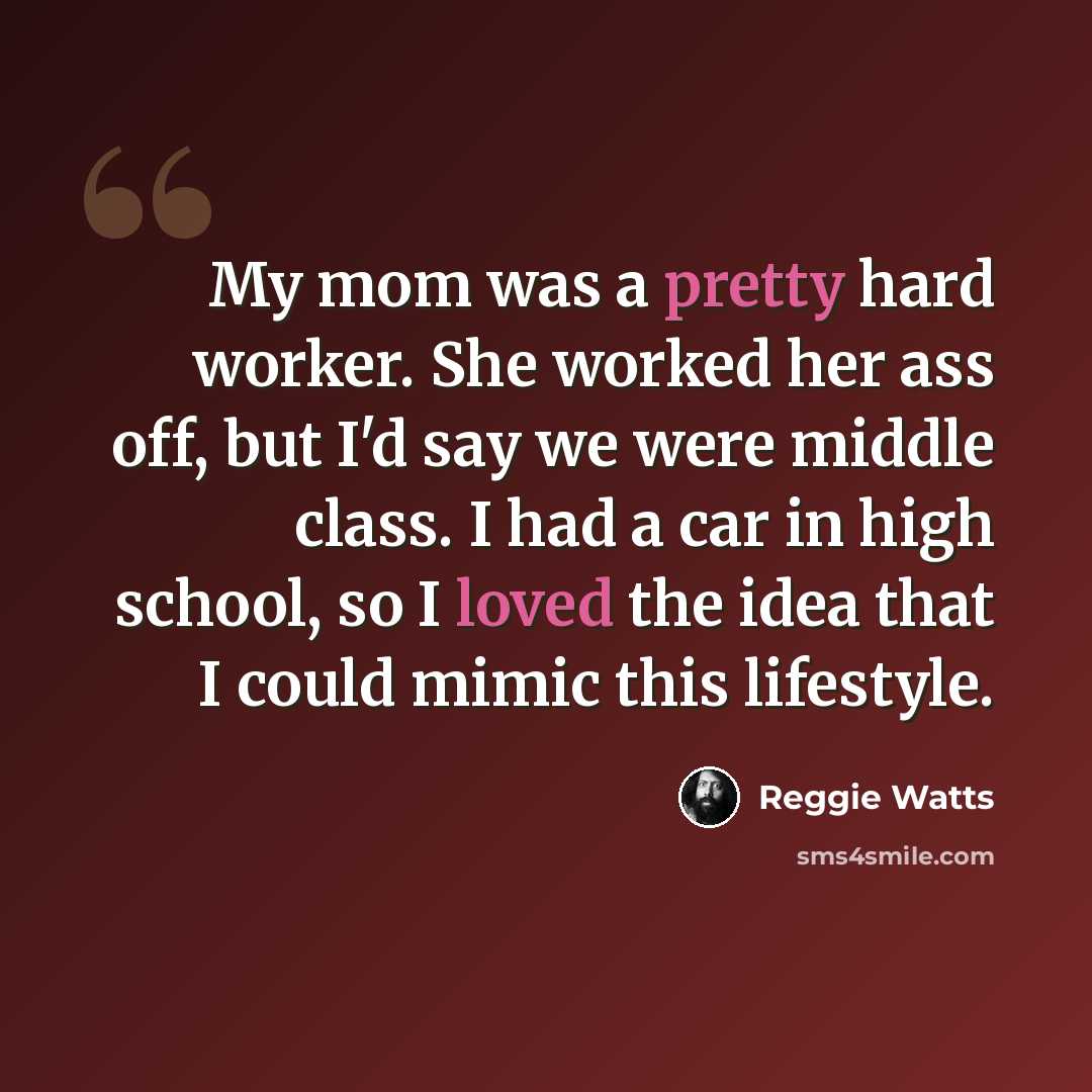“My mom was a pretty hard worker. She worked her ass off, but I'd say we were middle class. I had a car in high school, so I loved the idea that I could mimic this lifestyle.” quote by Reggie Watts