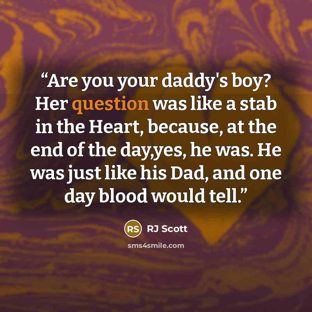 “Are you your daddy's boy? Her question was like a stab in the Heart, because, at the end of the day,yes, he was. He was just like his Dad, and one day blood would tell.” quote by RJ Scott