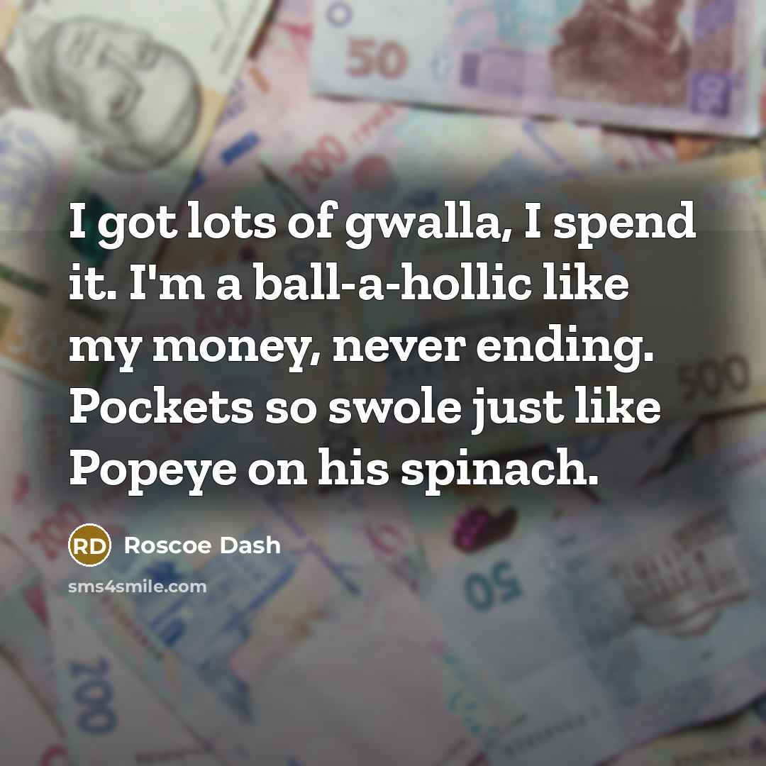 “I got lots of gwalla, I spend it. I'm a ball-a-hollic like my money, never ending. Pockets so swole just like Popeye on his spinach.” quote by Roscoe Dash