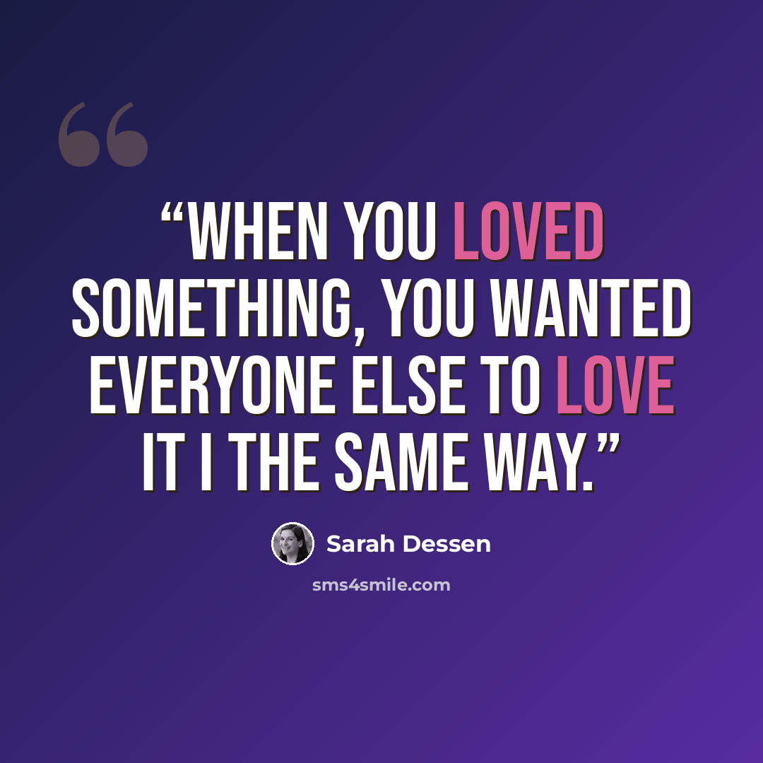“When you loved something, you wanted everyone else to love it I the same way.” quote by Sarah Dessen