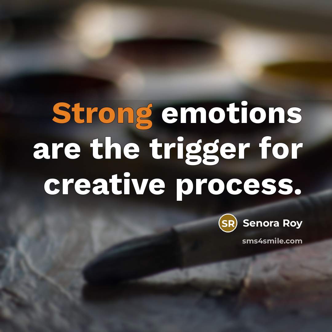 “Strong emotions are the trigger for creative process.” quote by Senora Roy