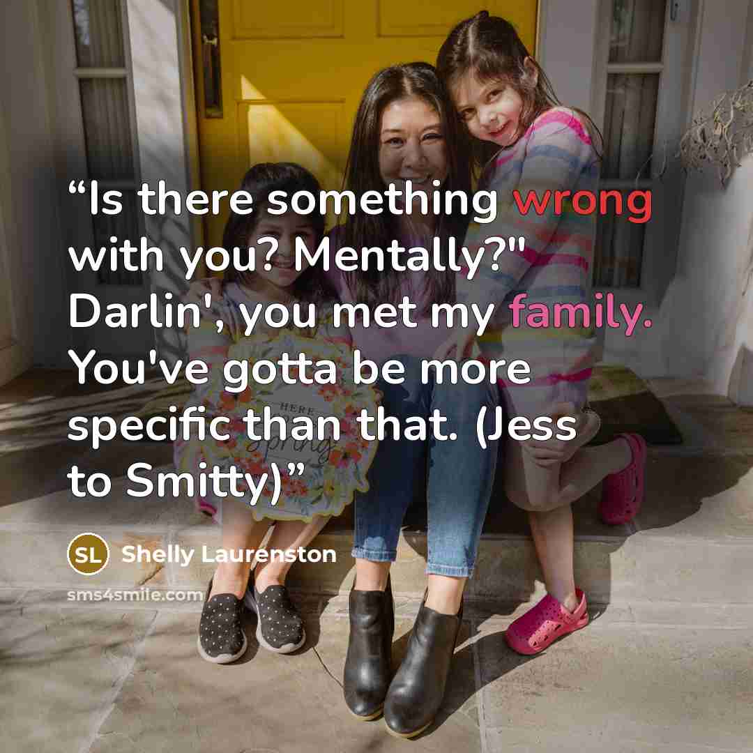 “Is there something wrong with you? Mentally?" Darlin', you met my family. You've gotta be more specific than that. (Jess to Smitty)” quote by Shelly Laurenston