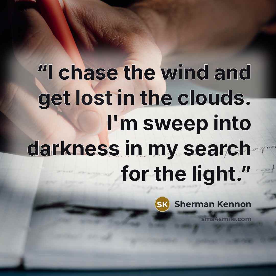 “I chase the wind and get lost in the clouds. I'm sweep into darkness in my search for the light.” quote by Sherman Kennon