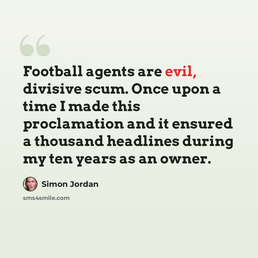 “Football agents are evil, divisive scum. Once upon a time I made this proclamation and it ensured a thousand headlines during my ten years as an owner.” quote by Simon Jordan