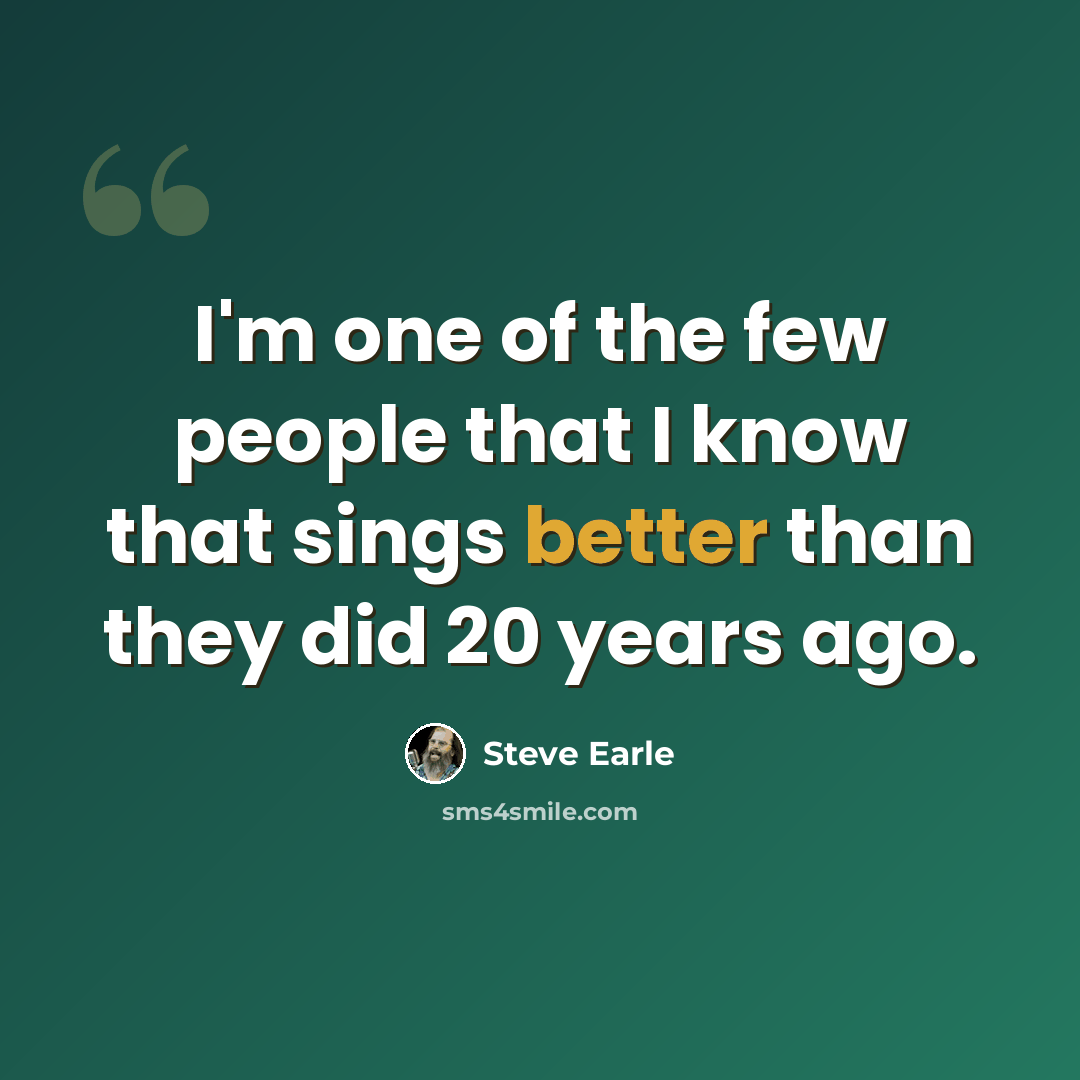 “I'm one of the few people that I know that sings better than they did 20 years ago.” quote by Steve Earle