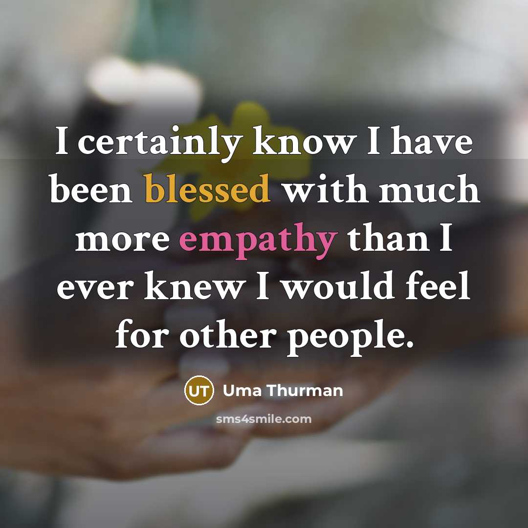 “I certainly know I have been blessed with much more empathy than I ever knew I would feel for other people.” quote by Uma Thurman